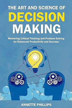 The Art and Science of Decision-Making: Mastering Critical Thinking and Problem-Solving for Enhanced Productivity and Success - Epub + Converted Pdf
